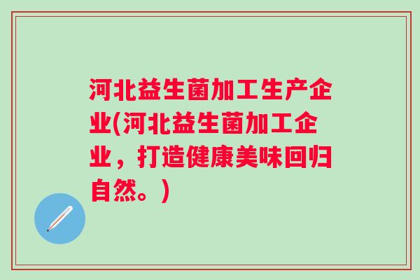 河北益生菌加工生产企业(河北益生菌加工企业，打造健康美味回归自然。)