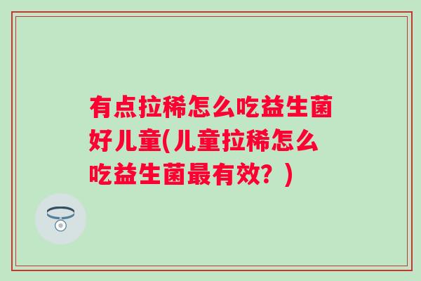 有点拉稀怎么吃益生菌好儿童(儿童拉稀怎么吃益生菌有效?) 有点拉稀怎么吃益生菌好儿童(儿童拉稀怎么吃益生菌有效?)