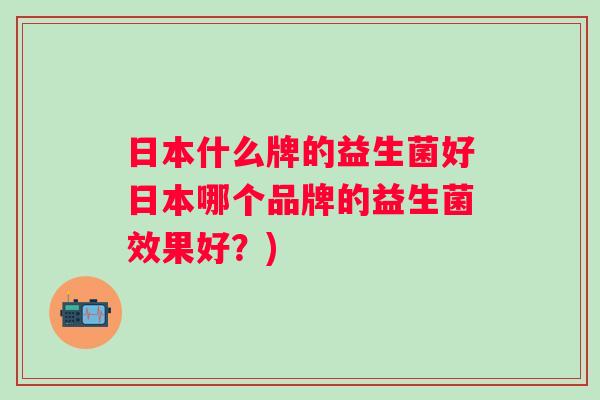 日本什么牌的益生菌好日本哪个品牌的益生菌效果好？)
