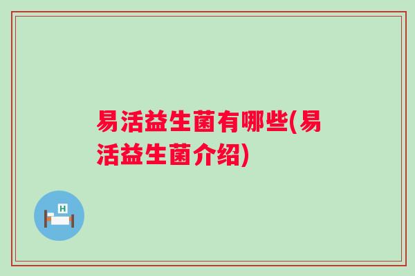 易活益生菌有哪些(易活益生菌介绍) 易活益生菌有哪些(易活益生菌介绍)