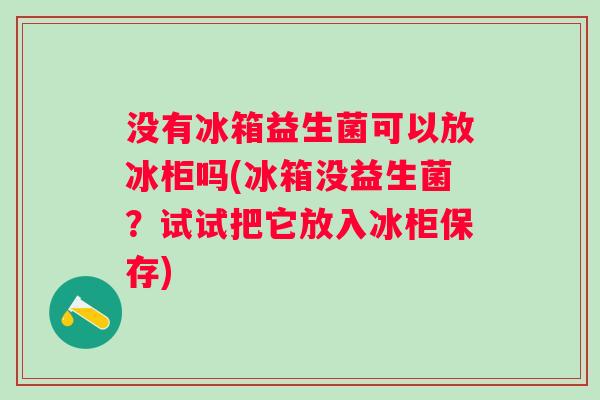 没有冰箱益生菌可以放冰柜吗(冰箱没益生菌?试试把它放入冰柜保存) 没有冰箱益生菌可以放冰柜吗(冰箱没益生菌?试试把它放入冰柜保存)