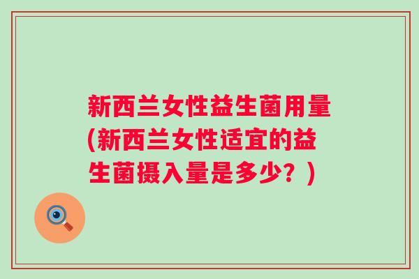 新西兰女性益生菌用量(新西兰女性适宜的益生菌摄入量是多少?) 新西兰女性益生菌用量(新西兰女性适宜的益生菌摄入量是多少?)