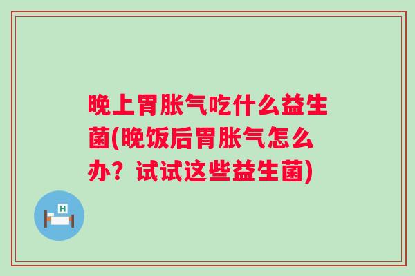 晚上胃吃什么益生菌(晚饭后胃怎么办?试试这些益生菌) 晚上胃吃什么益生菌(晚饭后胃怎么办?试试这些益生菌)