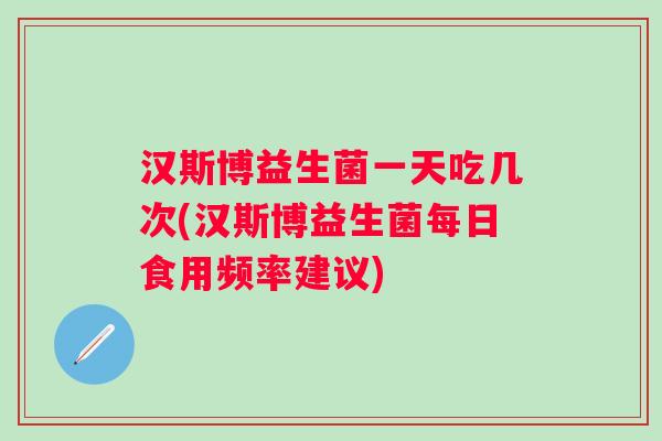 汉斯博益生菌一天吃几次(汉斯博益生菌每日食用频率建议) 汉斯博益生菌一天吃几次(汉斯博益生菌每日食用频率建议)