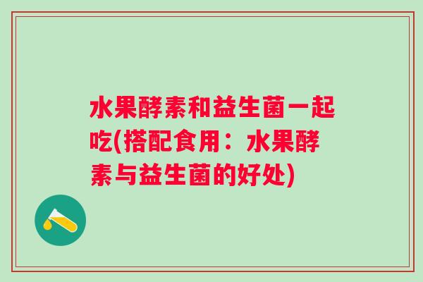 水果酵素和益生菌一起吃(搭配食用:水果酵素与益生菌的好处) 水果酵素和益生菌一起吃(搭配食用:水果酵素与益生菌的好处)
