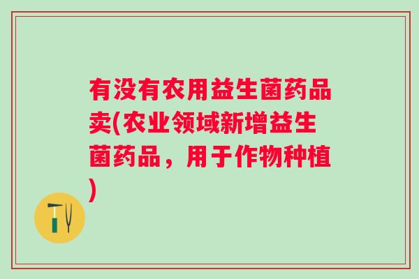 有没有农用益生菌药品卖(农业领域新增益生菌药品,用于作物种植) 有没有农用益生菌药品卖(农业领域新增益生菌药品,用于作物种植)