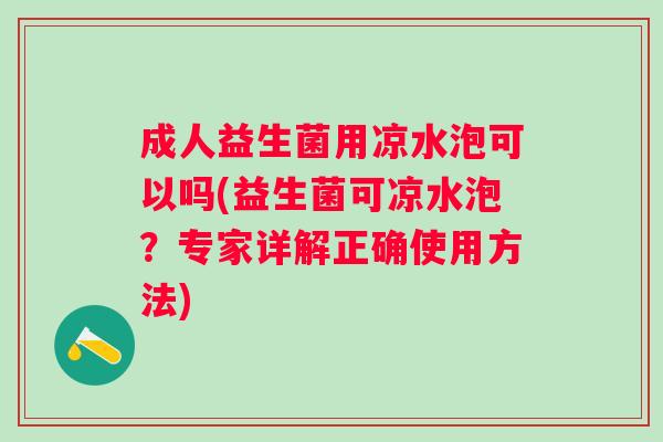 成人益生菌用凉水泡可以吗(益生菌可凉水泡？专家详解正确使用方法)