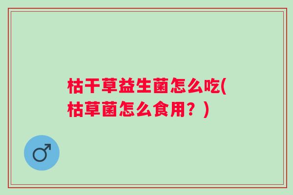 枯干草益生菌怎么吃(枯草菌怎么食用?) 枯干草益生菌怎么吃(枯草菌怎么食用?)