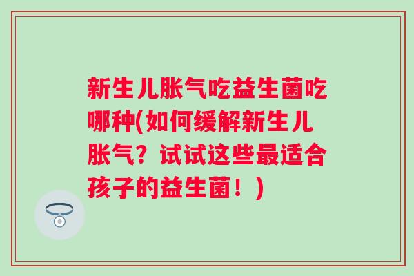 新生儿吃益生菌吃哪种(如何缓解新生儿?试试这些适合孩子的益生菌!) 新生儿吃益生菌吃哪种(如何缓解新生儿?试试这些适合孩子的益生菌!)