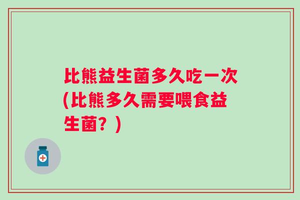 比熊益生菌多久吃一次(比熊多久需要喂食益生菌?) 比熊益生菌多久吃一次(比熊多久需要喂食益生菌?)