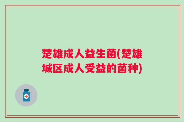 楚雄成人益生菌(楚雄城区成人受益的菌种) 楚雄成人益生菌(楚雄城区成人受益的菌种)