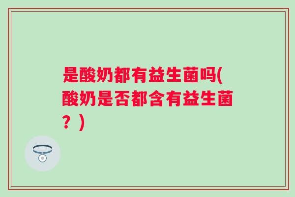 是酸奶都有益生菌吗(酸奶是否都含有益生菌?) 是酸奶都有益生菌吗(酸奶是否都含有益生菌?)