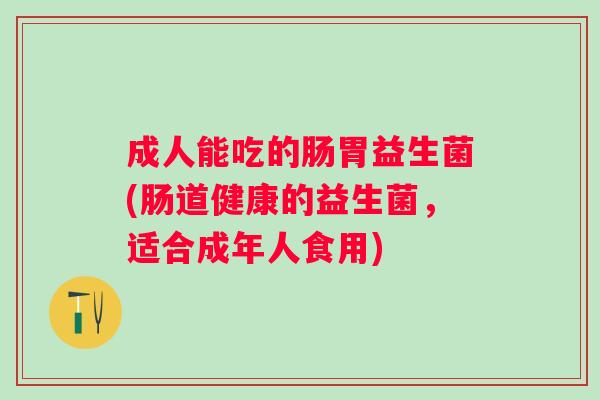 成人能吃的肠胃益生菌(肠道健康的益生菌，适合成年人食用)