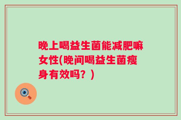 晚上喝益生菌能嘛女性(晚间喝益生菌瘦身有效吗?) 晚上喝益生菌能嘛女性(晚间喝益生菌瘦身有效吗?)