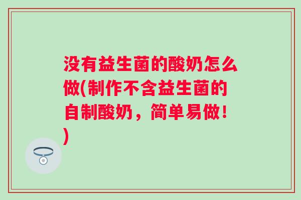 没有益生菌的酸奶怎么做(制作不含益生菌的自制酸奶,简单易做!) 没有益生菌的酸奶怎么做(制作不含益生菌的自制酸奶,简单易做!)