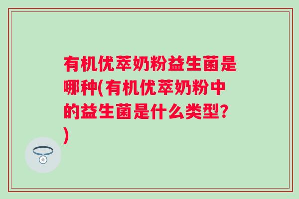有机优萃奶粉益生菌是哪种(有机优萃奶粉中的益生菌是什么类型?) 有机优萃奶粉益生菌是哪种(有机优萃奶粉中的益生菌是什么类型?)
