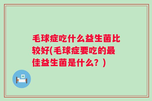 毛球症吃什么益生菌比较好(毛球症要吃的佳益生菌是什么?) 毛球症吃什么益生菌比较好(毛球症要吃的佳益生菌是什么?)