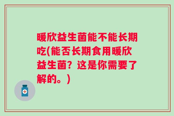暖欣益生菌能不能长期吃(能否长期食用暖欣益生菌?这是你需要了解的。) 暖欣益生菌能不能长期吃(能否长期食用暖欣益生菌?这是你需要了解的。)