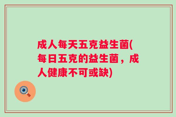 成人每天五克益生菌(每日五克的益生菌，成人健康不可或缺)