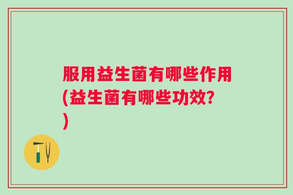 服用益生菌有哪些作用(益生菌有哪些功效？)