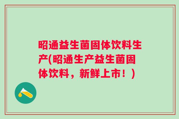 昭通益生菌固体饮料生产(昭通生产益生菌固体饮料,新鲜上市!) 昭通益生菌固体饮料生产(昭通生产益生菌固体饮料,新鲜上市!)