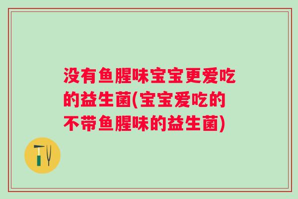 没有鱼腥味宝宝更爱吃的益生菌(宝宝爱吃的不带鱼腥味的益生菌) 没有鱼腥味宝宝更爱吃的益生菌(宝宝爱吃的不带鱼腥味的益生菌)
