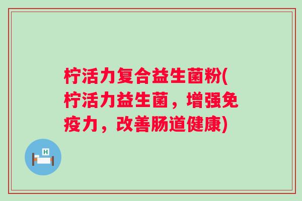 柠活力复合益生菌粉(柠活力益生菌，增强力，改善肠道健康)