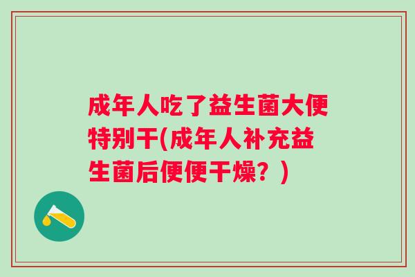 成年人吃了益生菌大便特别干(成年人补充益生菌后便便干燥？)
