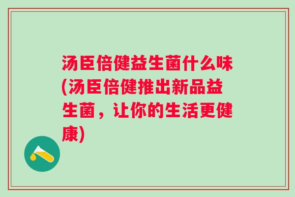 汤臣倍健益生菌什么味(汤臣倍健推出新品益生菌,让你的生活更健康) 汤臣倍健益生菌什么味(汤臣倍健推出新品益生菌,让你的生活更健康)