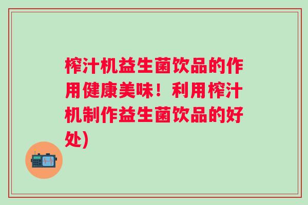 榨汁机益生菌饮品的作用健康美味!利用榨汁机制作益生菌饮品的好处) 榨汁机益生菌饮品的作用健康美味!利用榨汁机制作益生菌饮品的好处)