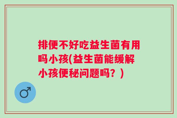 排便不好吃益生菌有用吗小孩(益生菌能缓解小孩问题吗？)