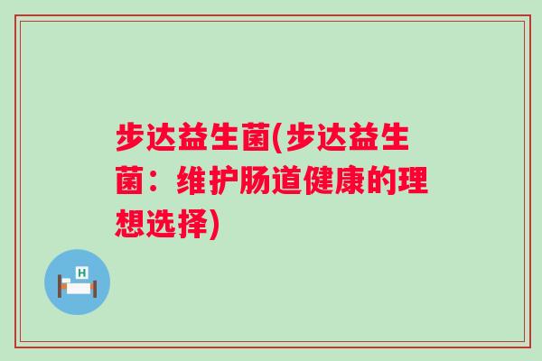 步达益生菌(步达益生菌：维护肠道健康的理想选择)
