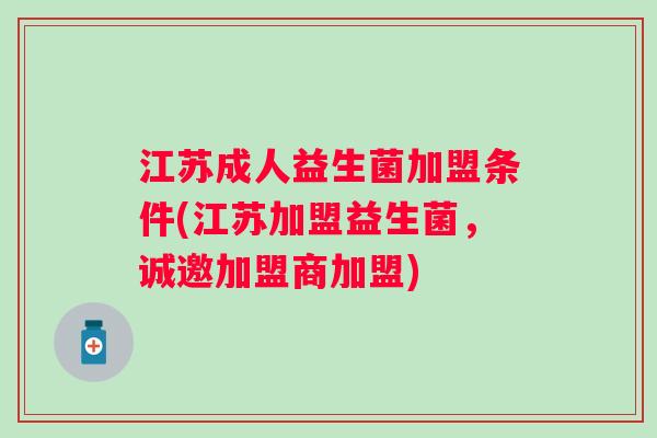 江苏成人益生菌加盟条件(江苏加盟益生菌，诚邀加盟商加盟)