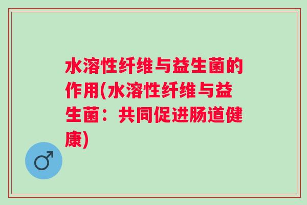 水溶性纤维与益生菌的作用(水溶性纤维与益生菌：共同促进肠道健康)