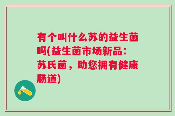 有个叫什么苏的益生菌吗(益生菌市场新品:苏氏菌,助您拥有健康肠道) 有个叫什么苏的益生菌吗(益生菌市场新品:苏氏菌,助您拥有健康肠道)