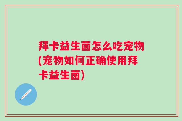 拜卡益生菌怎么吃宠物(宠物如何正确使用拜卡益生菌) 拜卡益生菌怎么吃宠物(宠物如何正确使用拜卡益生菌)