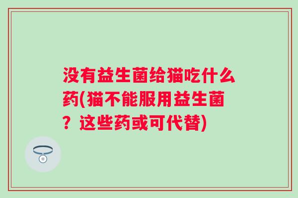 没有益生菌给猫吃什么药(猫不能服用益生菌？这些药或可代替)