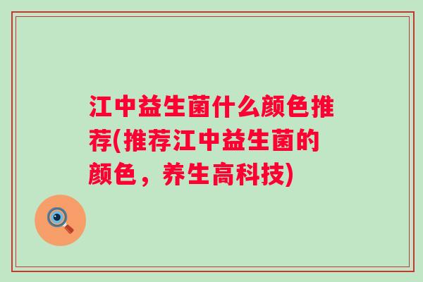 江中益生菌什么颜色推荐(推荐江中益生菌的颜色,养生高科技) 江中益生菌什么颜色推荐(推荐江中益生菌的颜色,养生高科技)