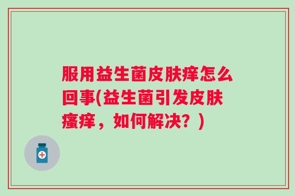 服用益生菌痒怎么回事(益生菌引发，如何解决？)