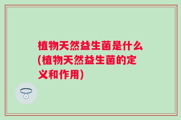 植物天然益生菌是什么(植物天然益生菌的定义和作用) 植物天然益生菌是什么(植物天然益生菌的定义和作用)