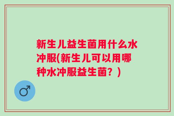 新生儿益生菌用什么水冲服(新生儿可以用哪种水冲服益生菌?) 新生儿益生菌用什么水冲服(新生儿可以用哪种水冲服益生菌?)