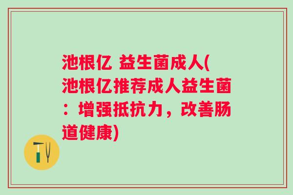 池根亿 益生菌成人(池根亿推荐成人益生菌:增强,改善肠道健康) 池根亿 益生菌成人(池根亿推荐成人益生菌:增强,改善肠道健康)