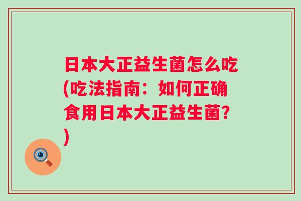 日本大正益生菌怎么吃(吃法指南:如何正确食用日本大正益生菌?) 日本大正益生菌怎么吃(吃法指南:如何正确食用日本大正益生菌?)