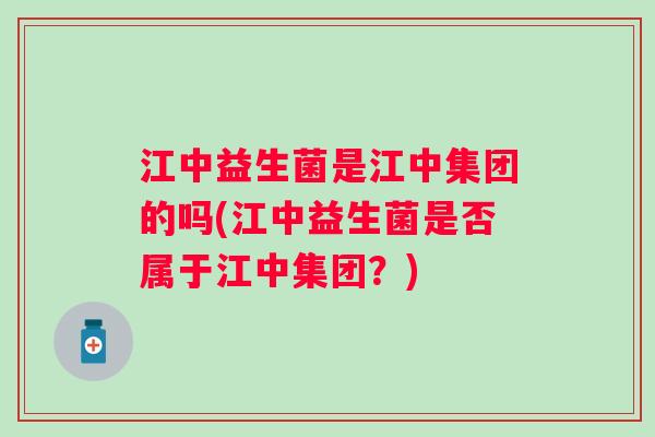 江中益生菌是江中集团的吗(江中益生菌是否属于江中集团?) 江中益生菌是江中集团的吗(江中益生菌是否属于江中集团?)