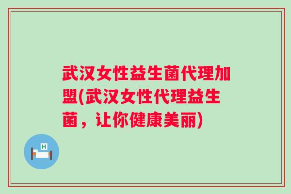 武汉女性益生菌代理加盟(武汉女性代理益生菌，让你健康美丽)