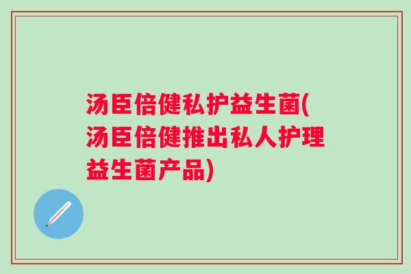 汤臣倍健私护益生菌(汤臣倍健推出私人护理益生菌产品) 汤臣倍健私护益生菌(汤臣倍健推出私人护理益生菌产品)