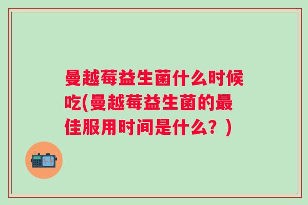 曼越莓益生菌什么时候吃(曼越莓益生菌的佳服用时间是什么?) 曼越莓益生菌什么时候吃(曼越莓益生菌的佳服用时间是什么?)
