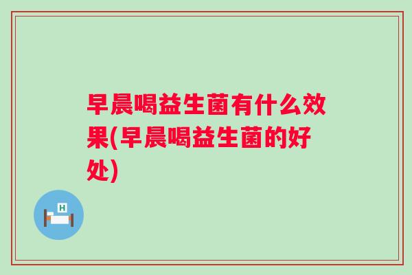 早晨喝益生菌有什么效果(早晨喝益生菌的好处) 早晨喝益生菌有什么效果(早晨喝益生菌的好处)