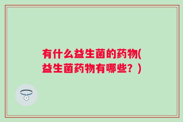 有什么益生菌的(益生菌有哪些?) 有什么益生菌的(益生菌有哪些?)