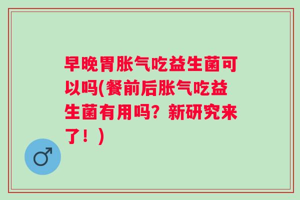 早晚胃吃益生菌可以吗(餐前后吃益生菌有用吗?新研究来了!) 早晚胃吃益生菌可以吗(餐前后吃益生菌有用吗?新研究来了!)